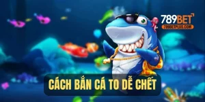 Top Cách Bắn Cá To Dễ Chết Được Sử Dụng Trong Năm 2025