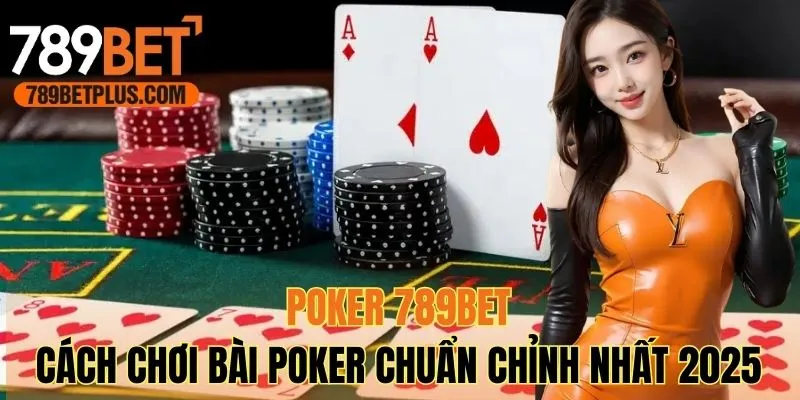 Poker 789BET - Cách Chơi Bài Poker Chuẩn Chỉnh Nhất 2025