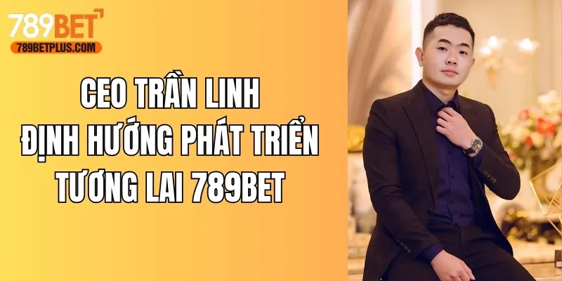 CEO Trần Linh muốn đưa 789BET vươn tầm thế giới