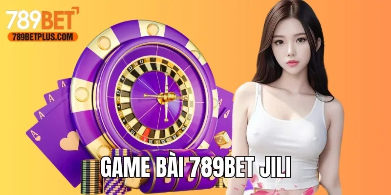 Game bài 789bet Jili được ưa thích nhờ chất lượng cao